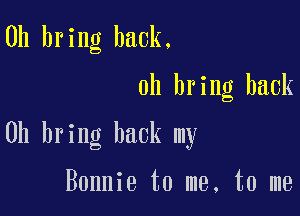 0h bring back.

0h bring back

0h bring back my

Bonnie to me, to me
