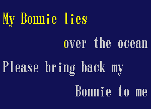 My Bonnie lies

over the ocean

Please bring back my

Bonnie to me