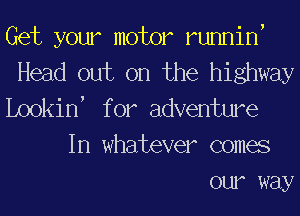Get your motor runnitf
Head out on the highway
Lookitf f or adventure
In whatever comes
our way
