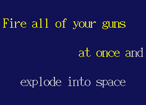 Fire all of your guns

at once and

explode into space