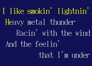 I like smokint lightnint

Heavy metal thunder
Racint with the wind

And the feelint
that Itm under