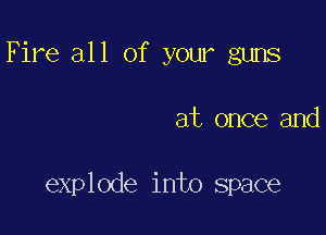 Fire all of your guns

at once and

explode into space