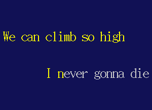 We can Climb so high

I never gonna die
