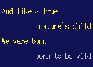 And like a true

nature 8 chi Id

We were born

born to be wild