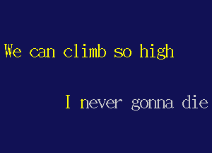 We can Climb so high

I never gonna die