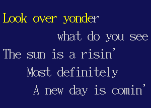 Look over yonder
what do you see

The sun is a risin,
Most definitely
A new day is comin,