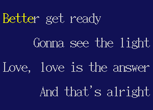 Better get ready
Gonna see the light

Love, love is the answer

And that S alright