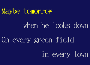 Maybe tomorrow

when he looks down

On every green f ield

in every town