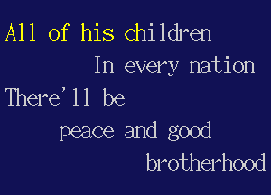 All of his Children

In every nation
There'll be

peace and good
brotherhood