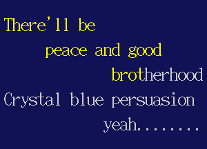 There,11 be
peace and good
brotherhood

Crystal blue persuasion
yeah ........