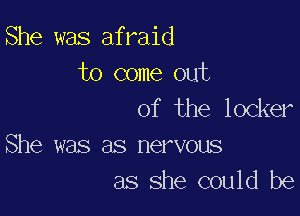 She was afraid
to come out

of the locker
She was as nervous
as she could be