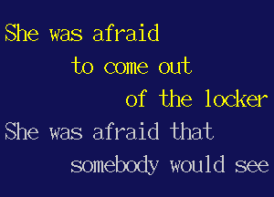 She was afraid
to come out

of the locker
She was afraid that
somebody would see