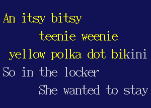 An itsy bitsy

teenie weenie
yellow polka dot bikini
So in the locker

She wanted to stay