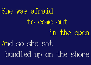 She was afraid
to come out

in the open
And so she sat
bundled up on the Shore