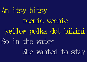 An itsy bitsy
teenie weenie

yellow polka dot bikini
So in the water
She wanted to stay