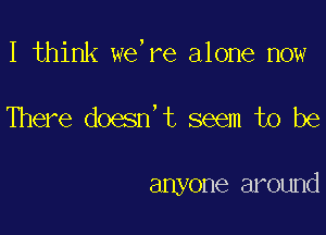 I think we,re alone now

There doesn't seem to be

anyone around