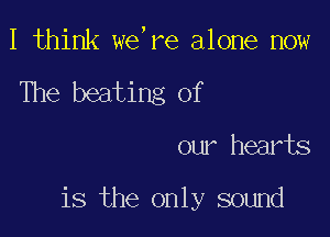 I think we,re alone now
The beating Of

our hearts

is the only sound