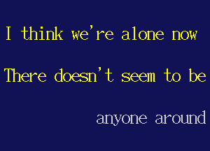I think we,re alone now

There doesn't seem to be

anyone around