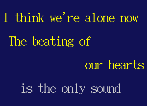I think we,re alone now
The beating Of

our hearts

is the only sound