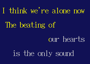 I think we,re alone now
The beating Of

our hearts

is the only sound