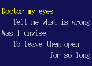 Doctor my eyes
Tell me what is wrong

Was I unwise
To leave them open
for so long