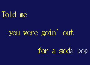 Told me

you were goin, out

for a soda pop