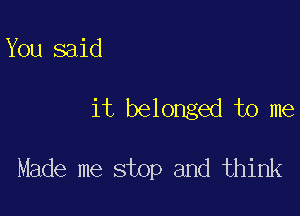 You said

it belonged to me

Made me stop and think