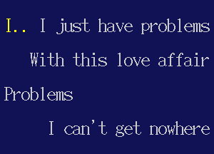 1.. I just have problems
With this love affair

Problems

I can' t get nowhere