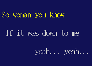 So woman you know

If it was down to me

yeah... yeah...