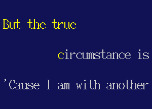 But the true

Circumstance is

,Cmselemde1mmUmr