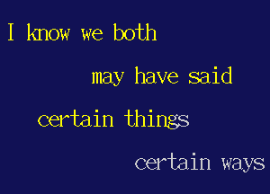 I know we both

may have said

certain things

certain ways