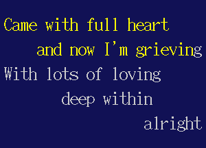 Came with full heart
and now I'm grieving

With lots of loving
deep within
alright