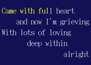 Came with full heart
and now I'm grieving

With lots of loving
deep within
alright