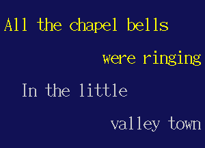 All the Chapel bells

were ringing
In the little

valley town