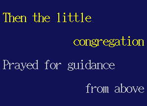 Then the little

congregation

Frayed f or guidance

from above