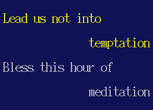 ibead us not into
temptation

Bless this hour of

meditation