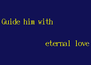 Guide him with

eternal love