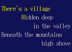 There,s a village
Hidden deep

in the valley
Beneath the mountains
high above