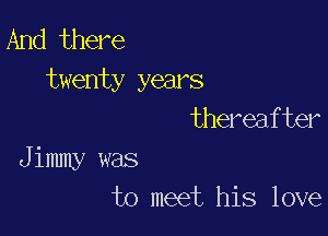 And there
twenty years
thereafter

Jimmy was
to meet his love