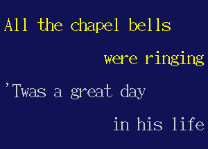All the Chapel bells

were ringing

,Twas a great day

in his life