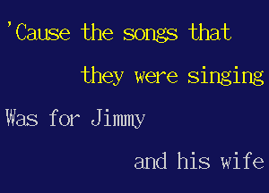 ,Cause the songs that

they were singing
Was for J imnw

and his wife