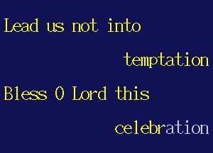 ibead us not into
temptation

Bless 0 Lord this

celebration