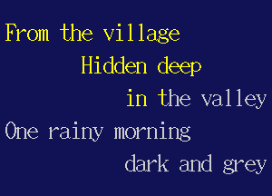 From the village
Hidden deep

in the valley
One rainy morning
dark and grey