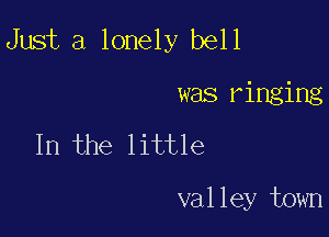 Just a lonely bell

was ringing
In the little

valley town