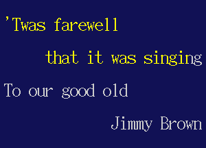 ,Twas farewell

that it was Singing

To our good old

Jimmy Brown