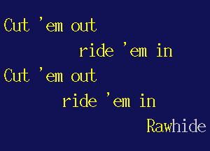 Cut ,em out
ride ,em in

Cut ,em out
ride 'em in
Rawhide