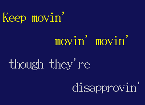 Keep movin,

movin, movin,

though they're

disapprovin,