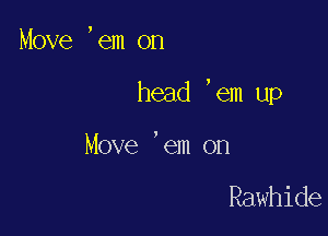 Move ,em on

head 'em up

Move 'em on

Rawhide