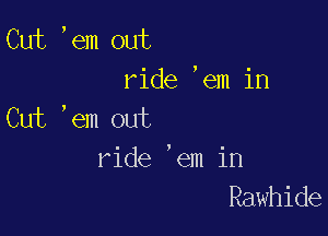 Cut ,em out
ride ,em in

Cut ,em out
ride 'em in
Rawhide