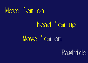 Move ,em on

head 'em up

Move 'em on

Rawhide